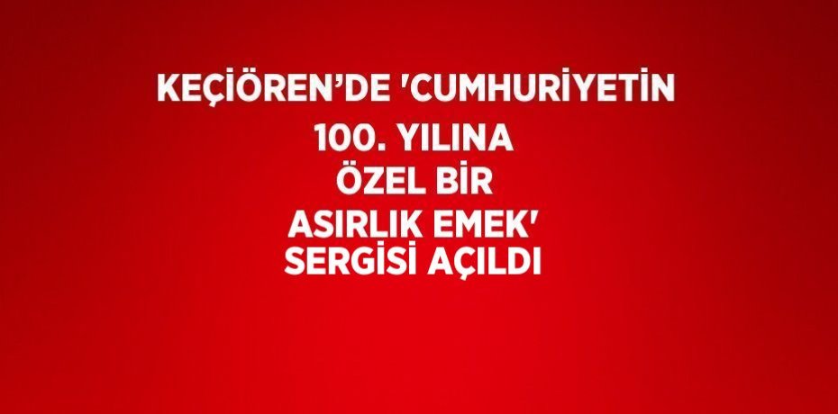 KEÇİÖREN’DE 'CUMHURİYETİN 100. YILINA ÖZEL BİR ASIRLIK EMEK' SERGİSİ AÇILDI