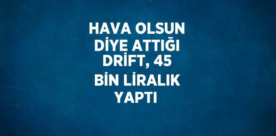 HAVA OLSUN DİYE ATTIĞI DRİFT, 45 BİN LİRALIK YAPTI