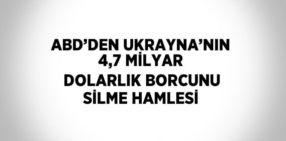 ABD’DEN UKRAYNA’NIN 4,7 MİLYAR DOLARLIK BORCUNU SİLME HAMLESİ