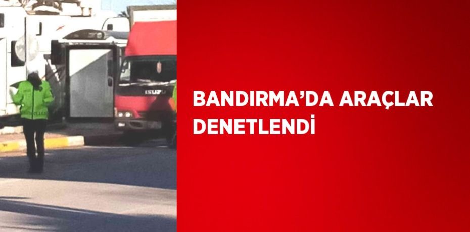 BANDIRMA’DA ARAÇLAR DENETLENDİ