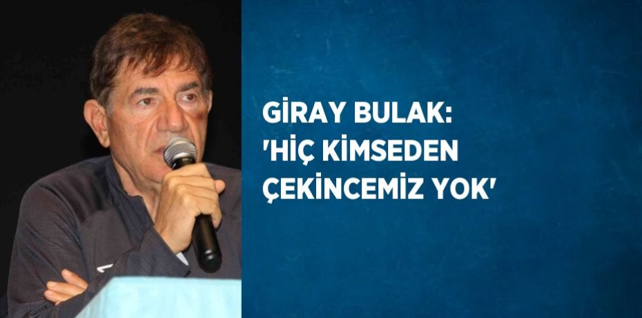 GİRAY BULAK: 'HİÇ KİMSEDEN ÇEKİNCEMİZ YOK'