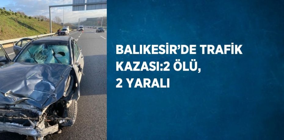 BALIKESİR’DE TRAFİK KAZASI:2 ÖLÜ, 2 YARALI