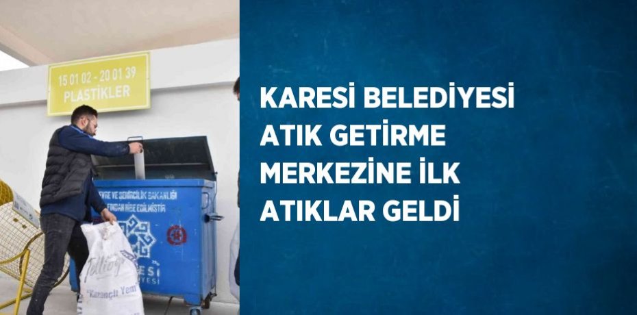 KARESİ BELEDİYESİ ATIK GETİRME MERKEZİNE İLK ATIKLAR GELDİ