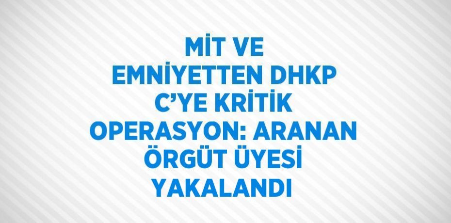 MİT VE EMNİYETTEN DHKP C’YE KRİTİK OPERASYON: ARANAN ÖRGÜT ÜYESİ YAKALANDI