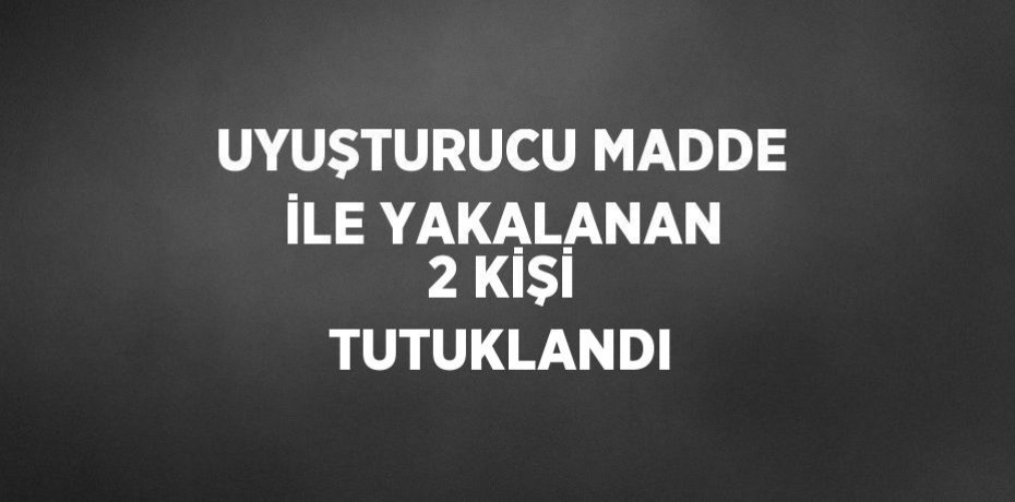 UYUŞTURUCU MADDE İLE YAKALANAN 2 KİŞİ TUTUKLANDI