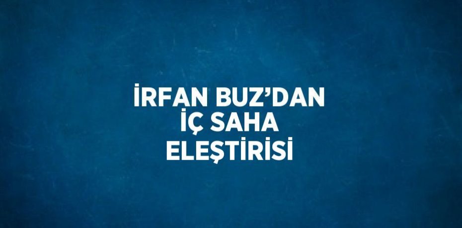 İRFAN BUZ’DAN İÇ SAHA ELEŞTİRİSİ
