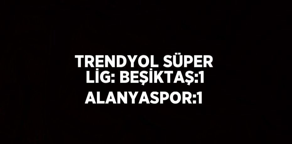 TRENDYOL SÜPER LİG: BEŞİKTAŞ:1 ALANYASPOR:1