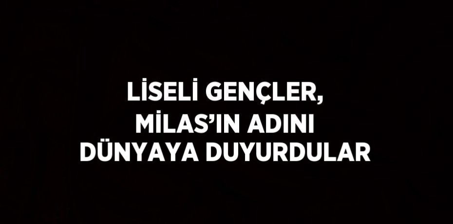 LİSELİ GENÇLER, MİLAS’IN ADINI DÜNYAYA DUYURDULAR