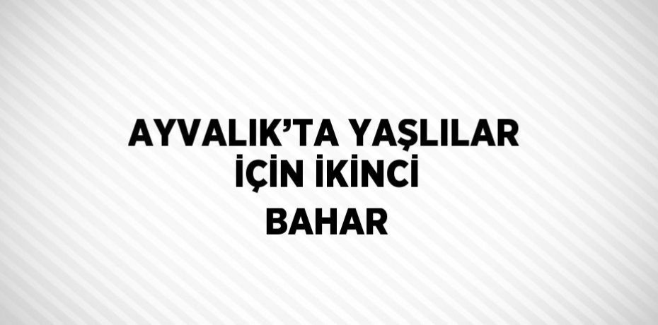 AYVALIK’TA YAŞLILAR İÇİN İKİNCİ BAHAR