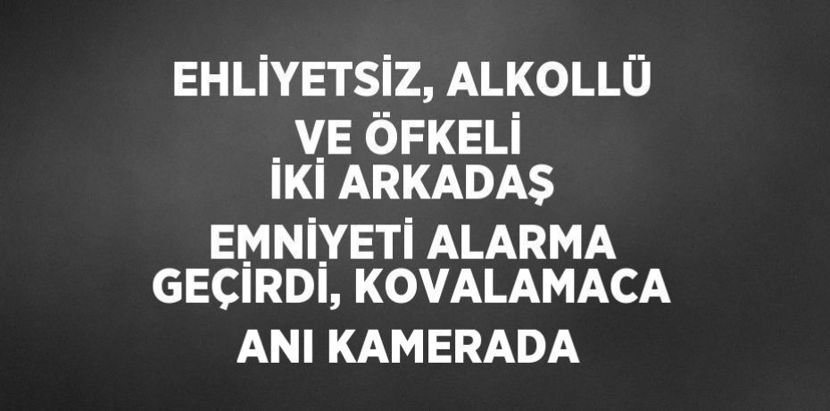 EHLİYETSİZ, ALKOLLÜ VE ÖFKELİ İKİ ARKADAŞ EMNİYETİ ALARMA GEÇİRDİ, KOVALAMACA ANI KAMERADA