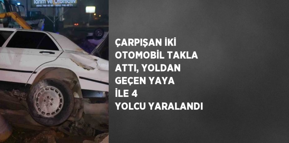 ÇARPIŞAN İKİ OTOMOBİL TAKLA ATTI, YOLDAN GEÇEN YAYA İLE 4 YOLCU YARALANDI