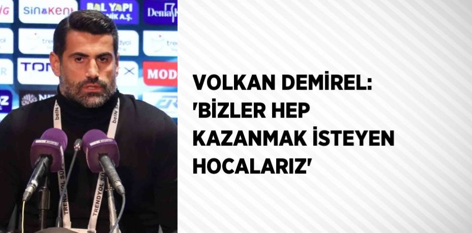 VOLKAN DEMİREL: 'BİZLER HEP KAZANMAK İSTEYEN HOCALARIZ'