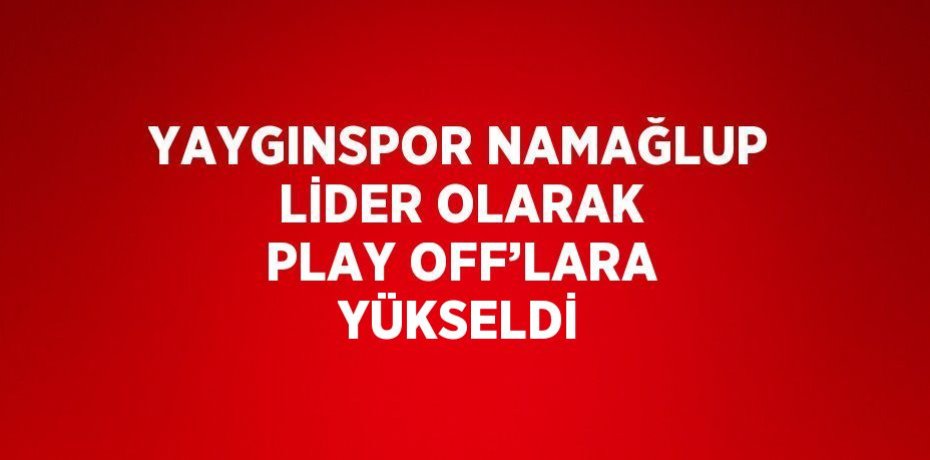 YAYGINSPOR NAMAĞLUP LİDER OLARAK PLAY OFF’LARA YÜKSELDİ
