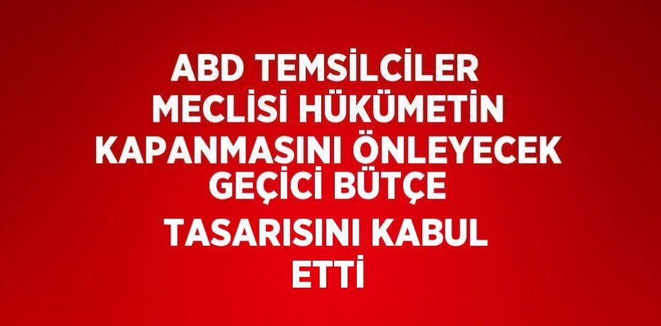 ABD TEMSİLCİLER MECLİSİ HÜKÜMETİN KAPANMASINI ÖNLEYECEK GEÇİCİ BÜTÇE TASARISINI KABUL ETTİ
