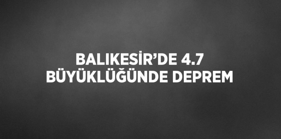 BALIKESİR’DE 4.7 BÜYÜKLÜĞÜNDE DEPREM