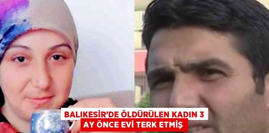 BALIKESİR’DE ÖLDÜRÜLEN KADIN 3 AY ÖNCE EVİ TERK ETMİŞ