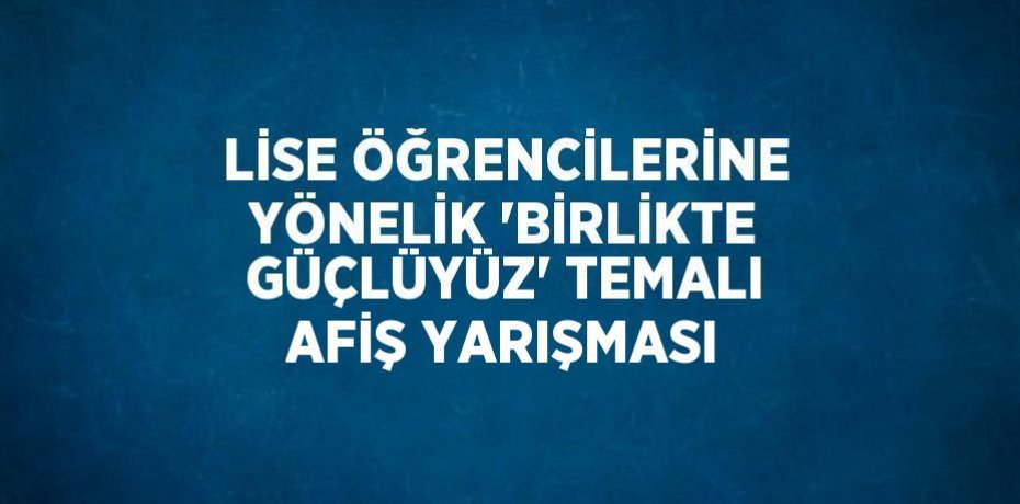 LİSE ÖĞRENCİLERİNE YÖNELİK 'BİRLİKTE GÜÇLÜYÜZ' TEMALI AFİŞ YARIŞMASI