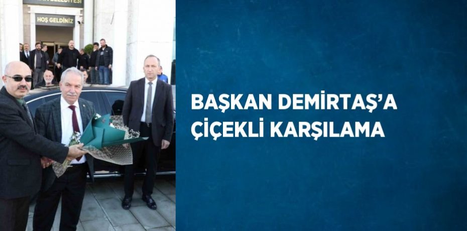 BAŞKAN DEMİRTAŞ’A ÇİÇEKLİ KARŞILAMA