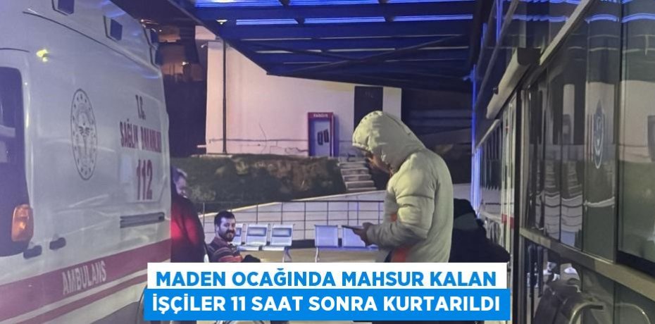 MADEN OCAĞINDA MAHSUR KALAN İŞÇİLER 11 SAAT SONRA KURTARILDI