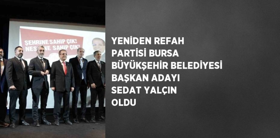 YENİDEN REFAH PARTİSİ BURSA BÜYÜKŞEHİR BELEDİYESİ BAŞKAN ADAYI SEDAT YALÇIN OLDU