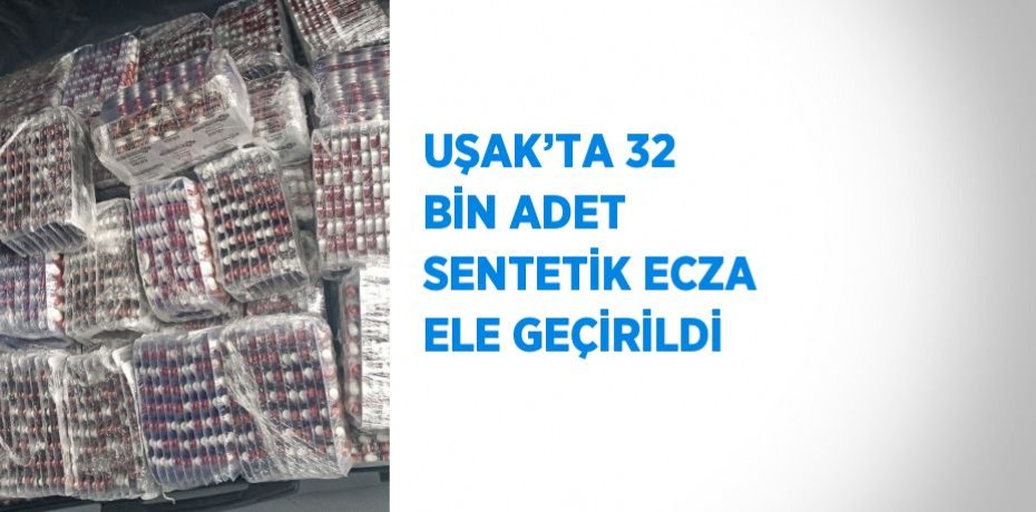 UŞAK’TA 32 BİN ADET SENTETİK ECZA ELE GEÇİRİLDİ