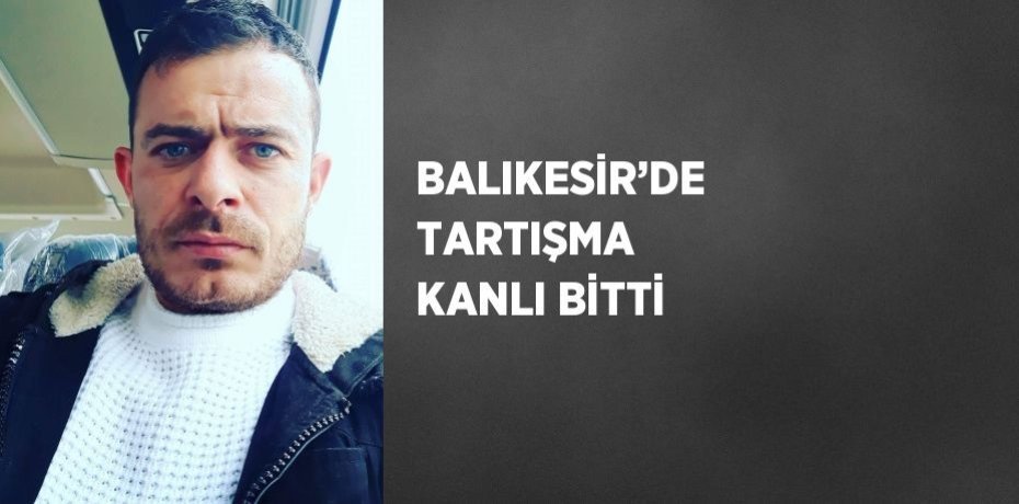 BALIKESİR’DE TARTIŞMA KANLI BİTTİ