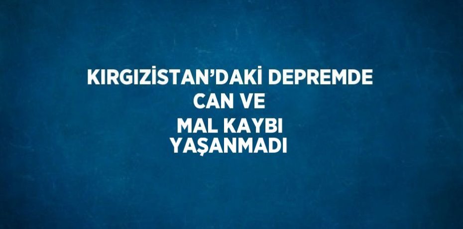 KIRGIZİSTAN’DAKİ DEPREMDE CAN VE MAL KAYBI YAŞANMADI