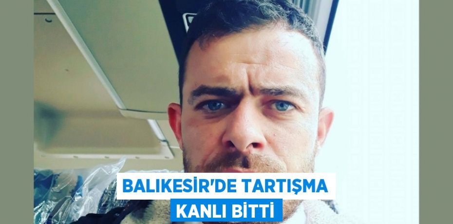 Balıkesir’de tartışma kanlı bitti