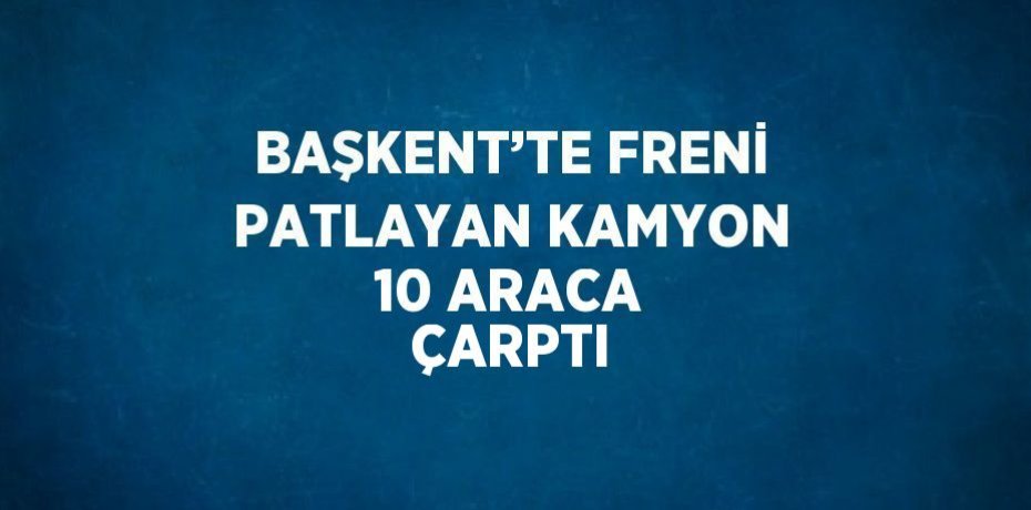 BAŞKENT’TE FRENİ PATLAYAN KAMYON 10 ARACA ÇARPTI