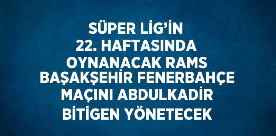 SÜPER LİG’İN 22. HAFTASINDA OYNANACAK RAMS BAŞAKŞEHİR FENERBAHÇE MAÇINI ABDULKADİR BİTİGEN YÖNETECEK
