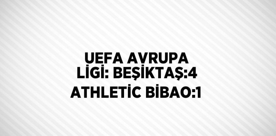UEFA AVRUPA LİGİ: BEŞİKTAŞ:4 ATHLETİC BİBAO:1