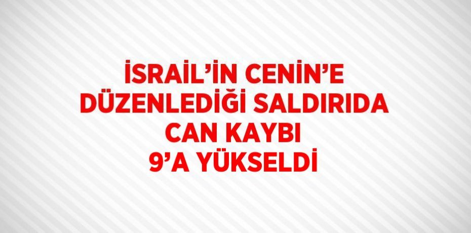 İSRAİL’İN CENİN’E DÜZENLEDİĞİ SALDIRIDA CAN KAYBI 9’A YÜKSELDİ