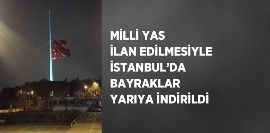 MİLLİ YAS İLAN EDİLMESİYLE İSTANBUL’DA BAYRAKLAR YARIYA İNDİRİLDİ