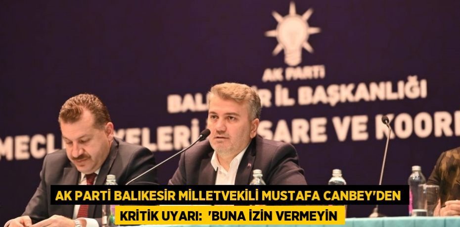 AK Parti Balıkesir Milletvekili Mustafa Canbey’den kritik uyarı:  “BUNA İZİN VERMEYİN