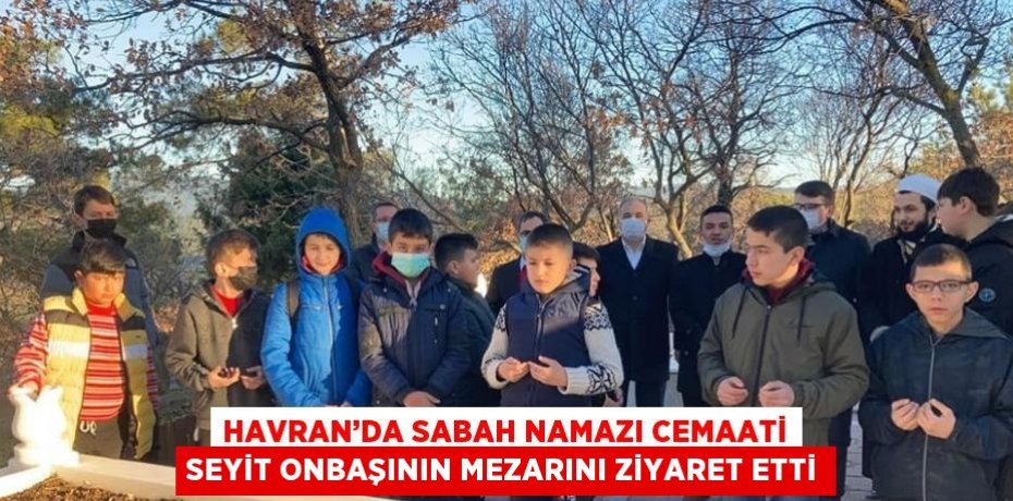 HAVRAN’DA SABAH NAMAZI CEMAATİ SEYİT ONBAŞININ MEZARINI ZİYARET ETTİ