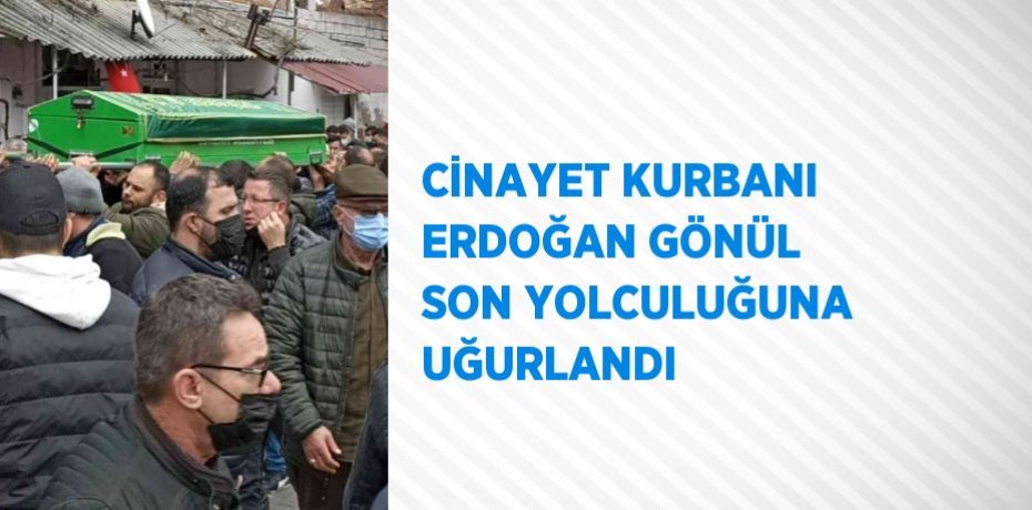 CİNAYET KURBANI ERDOĞAN GÖNÜL SON YOLCULUĞUNA UĞURLANDI
