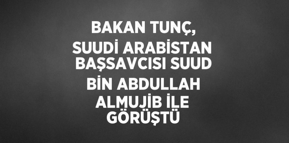 BAKAN TUNÇ, SUUDİ ARABİSTAN BAŞSAVCISI SUUD BİN ABDULLAH ALMUJİB İLE GÖRÜŞTÜ