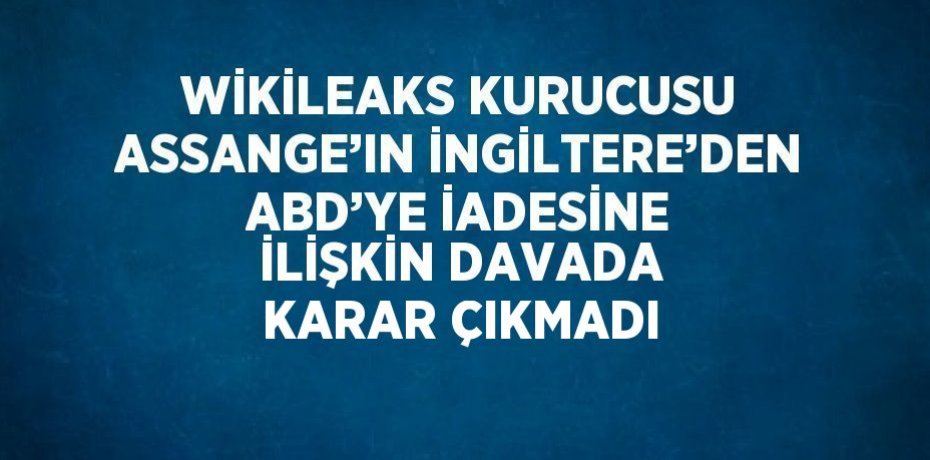 WİKİLEAKS KURUCUSU ASSANGE’IN İNGİLTERE’DEN ABD’YE İADESİNE İLİŞKİN DAVADA KARAR ÇIKMADI