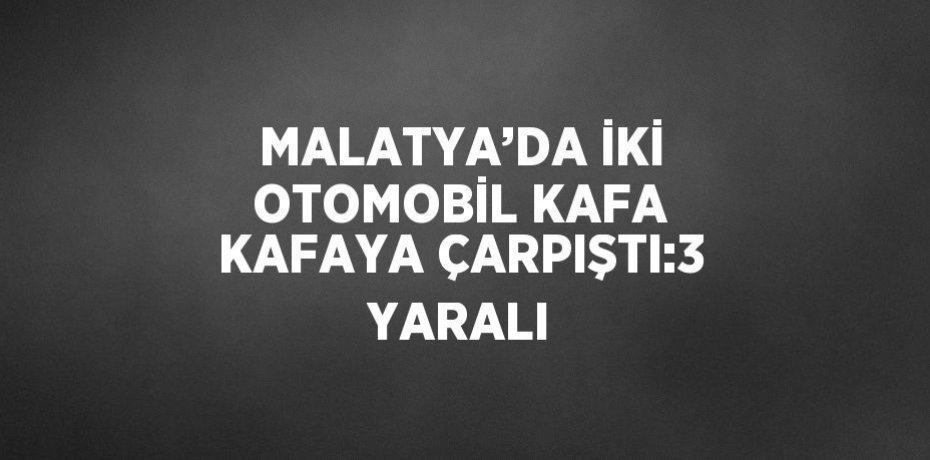 MALATYA’DA İKİ OTOMOBİL KAFA KAFAYA ÇARPIŞTI:3 YARALI
