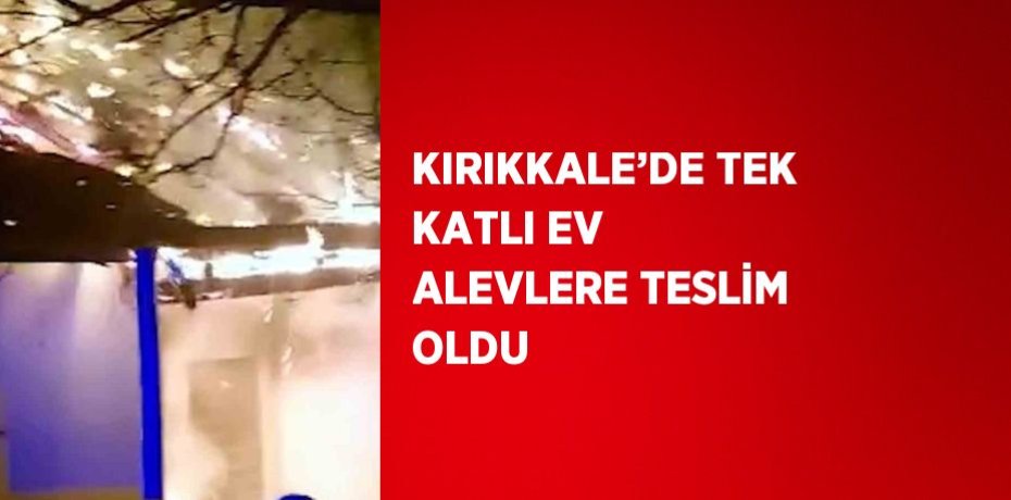 KIRIKKALE’DE TEK KATLI EV ALEVLERE TESLİM OLDU