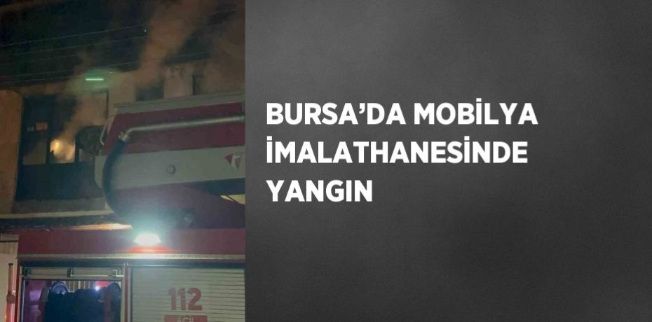BURSA’DA MOBİLYA İMALATHANESİNDE YANGIN