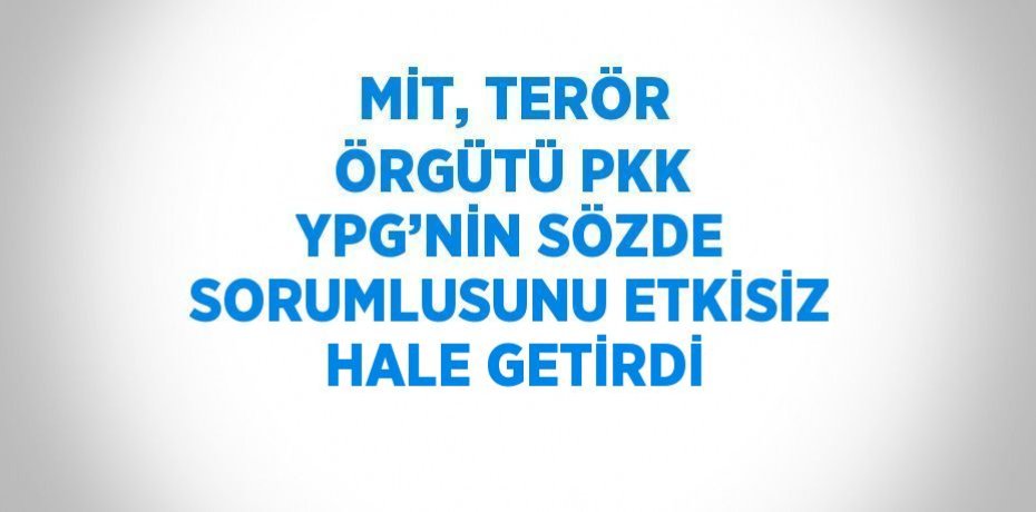 MİT, TERÖR ÖRGÜTÜ PKK YPG’NİN SÖZDE SORUMLUSUNU ETKİSİZ HALE GETİRDİ