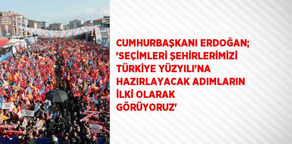 CUMHURBAŞKANI ERDOĞAN; 'SEÇİMLERİ ŞEHİRLERİMİZİ TÜRKİYE YÜZYILI’NA HAZIRLAYACAK ADIMLARIN İLKİ OLARAK GÖRÜYORUZ'