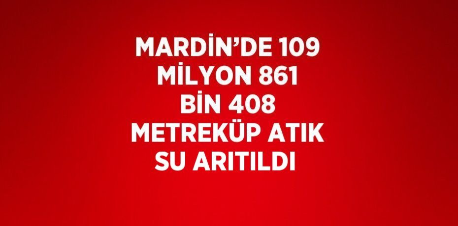 MARDİN’DE 109 MİLYON 861 BİN 408 METREKÜP ATIK SU ARITILDI
