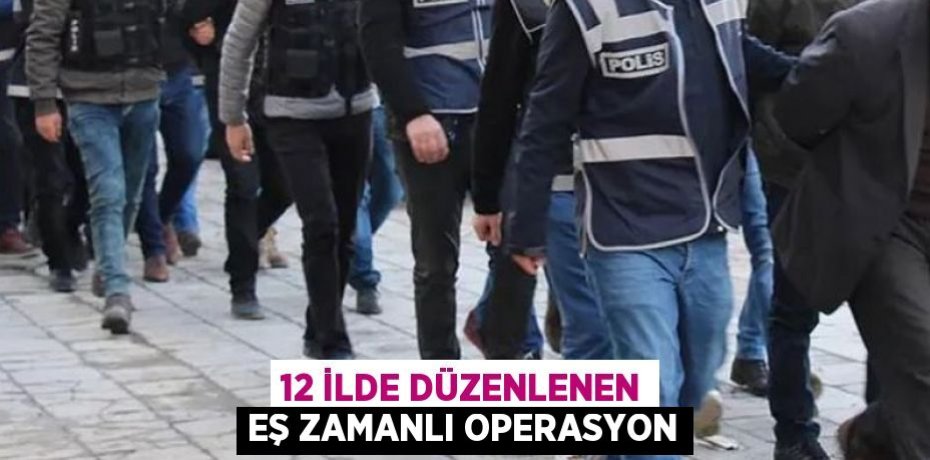 12 ilde düzenlenen eş zamanlı operasyon