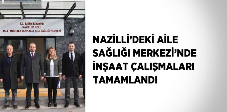 NAZİLLİ’DEKİ AİLE SAĞLIĞI MERKEZİ’NDE İNŞAAT ÇALIŞMALARI TAMAMLANDI