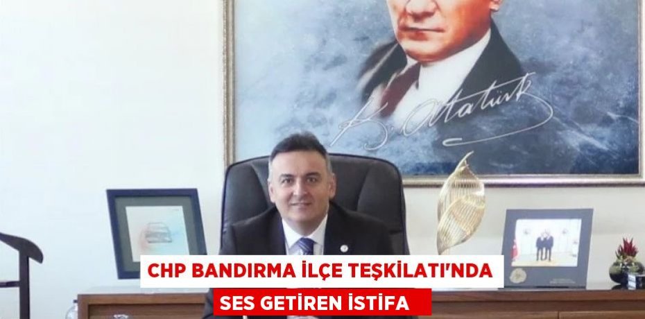 CHP Bandırma İlçe Teşkilatı'nda ses getiren istifa  