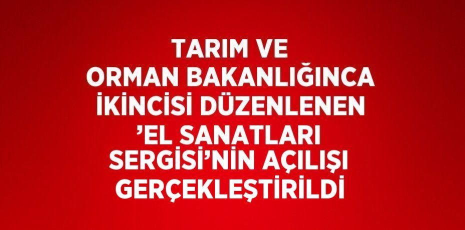 TARIM VE ORMAN BAKANLIĞINCA İKİNCİSİ DÜZENLENEN ’EL SANATLARI SERGİSİ’NİN AÇILIŞI GERÇEKLEŞTİRİLDİ