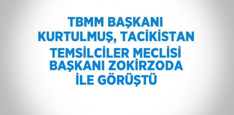 TBMM BAŞKANI KURTULMUŞ, TACİKİSTAN TEMSİLCİLER MECLİSİ BAŞKANI ZOKİRZODA İLE GÖRÜŞTÜ