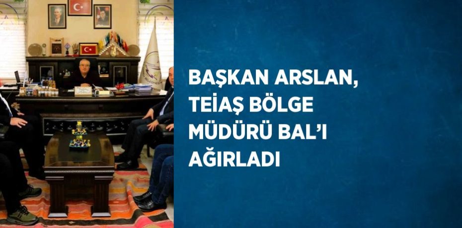 BAŞKAN ARSLAN, TEİAŞ BÖLGE MÜDÜRÜ BAL’I AĞIRLADI